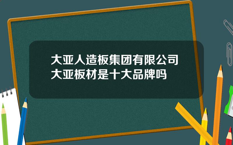 大亚人造板集团有限公司 大亚板材是十大品牌吗